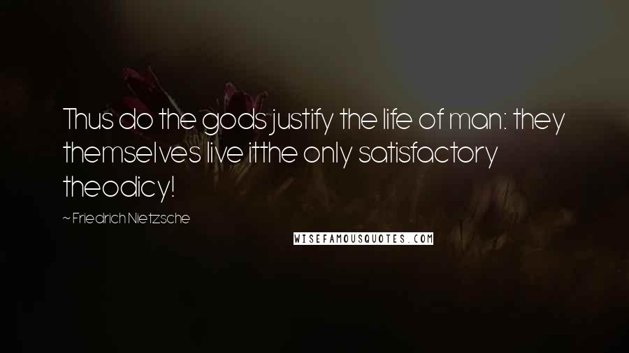 Friedrich Nietzsche Quotes: Thus do the gods justify the life of man: they themselves live itthe only satisfactory theodicy!