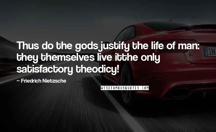 Friedrich Nietzsche Quotes: Thus do the gods justify the life of man: they themselves live itthe only satisfactory theodicy!