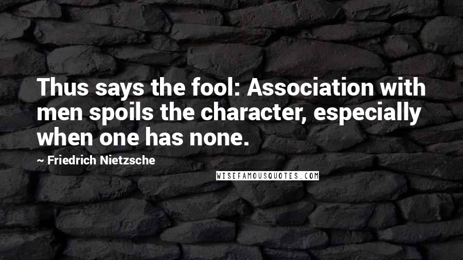 Friedrich Nietzsche Quotes: Thus says the fool: Association with men spoils the character, especially when one has none.