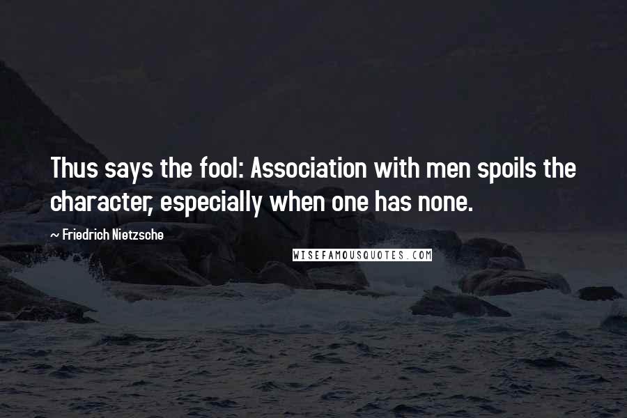 Friedrich Nietzsche Quotes: Thus says the fool: Association with men spoils the character, especially when one has none.