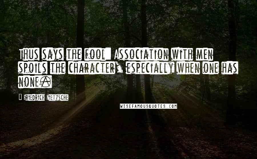 Friedrich Nietzsche Quotes: Thus says the fool: Association with men spoils the character, especially when one has none.