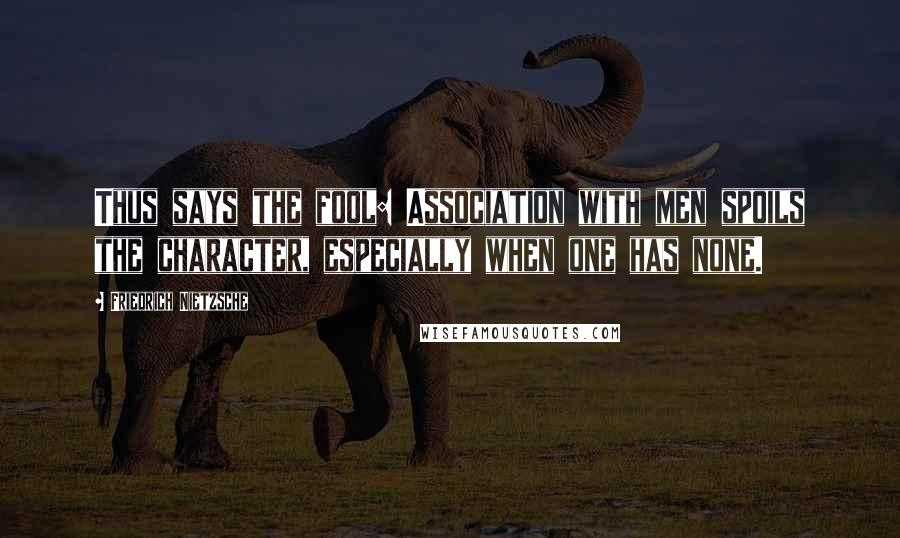 Friedrich Nietzsche Quotes: Thus says the fool: Association with men spoils the character, especially when one has none.