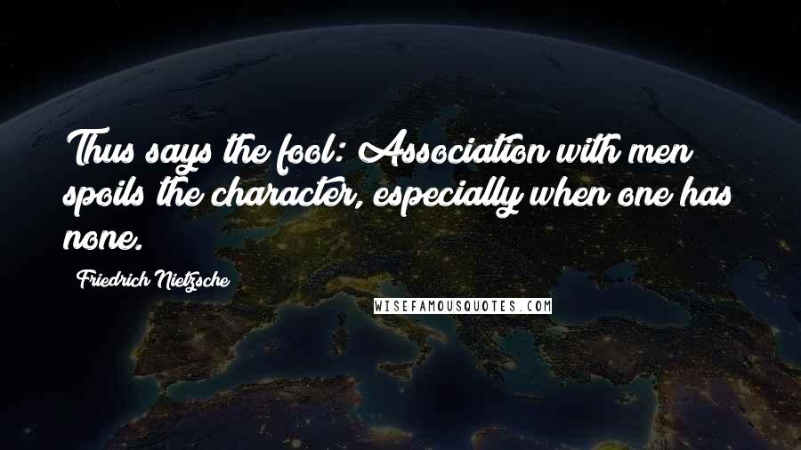 Friedrich Nietzsche Quotes: Thus says the fool: Association with men spoils the character, especially when one has none.