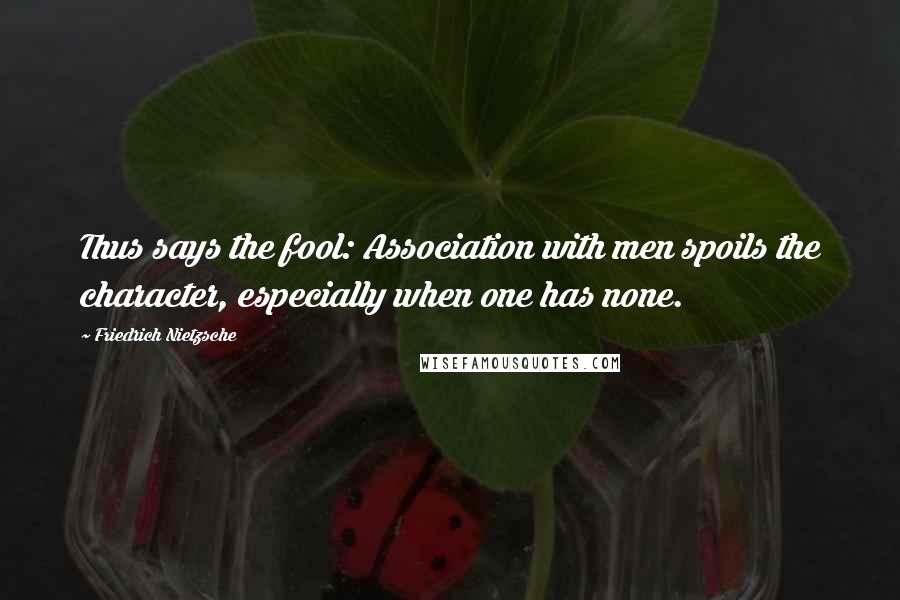 Friedrich Nietzsche Quotes: Thus says the fool: Association with men spoils the character, especially when one has none.