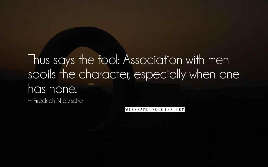 Friedrich Nietzsche Quotes: Thus says the fool: Association with men spoils the character, especially when one has none.