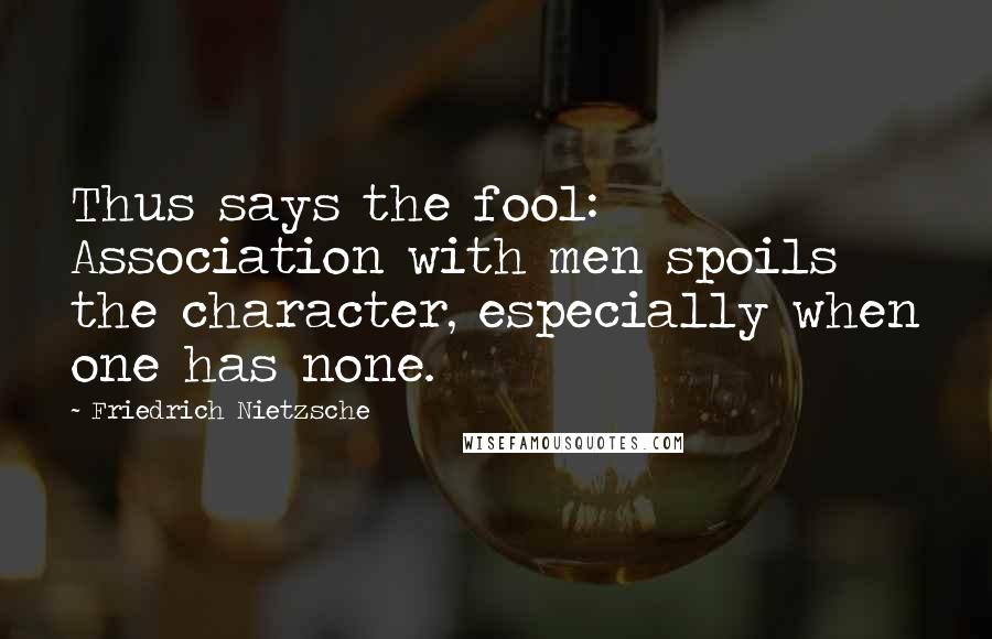 Friedrich Nietzsche Quotes: Thus says the fool: Association with men spoils the character, especially when one has none.