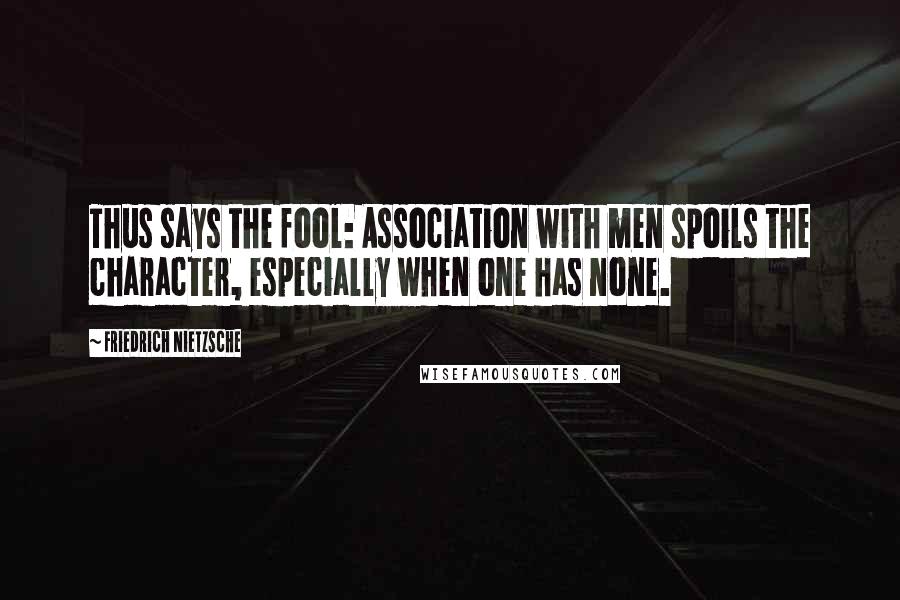 Friedrich Nietzsche Quotes: Thus says the fool: Association with men spoils the character, especially when one has none.