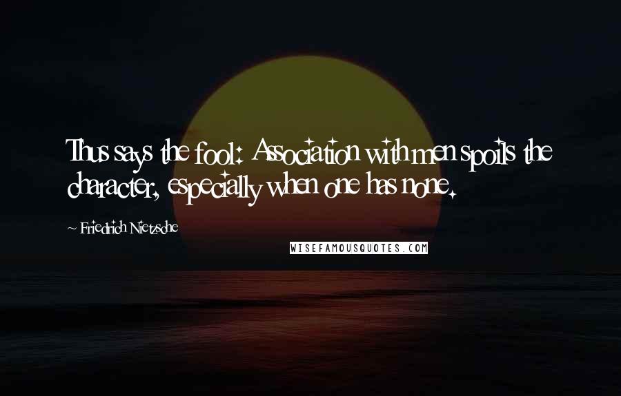 Friedrich Nietzsche Quotes: Thus says the fool: Association with men spoils the character, especially when one has none.