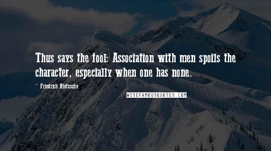 Friedrich Nietzsche Quotes: Thus says the fool: Association with men spoils the character, especially when one has none.