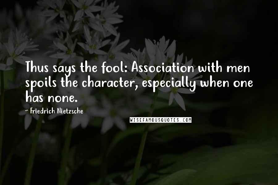 Friedrich Nietzsche Quotes: Thus says the fool: Association with men spoils the character, especially when one has none.