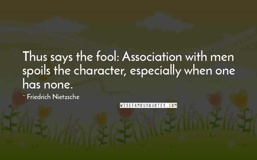 Friedrich Nietzsche Quotes: Thus says the fool: Association with men spoils the character, especially when one has none.