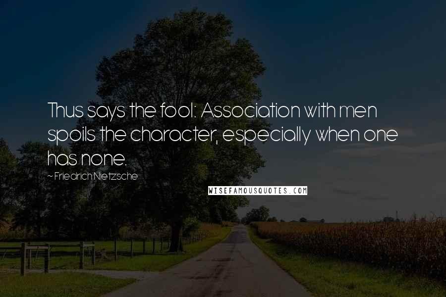 Friedrich Nietzsche Quotes: Thus says the fool: Association with men spoils the character, especially when one has none.