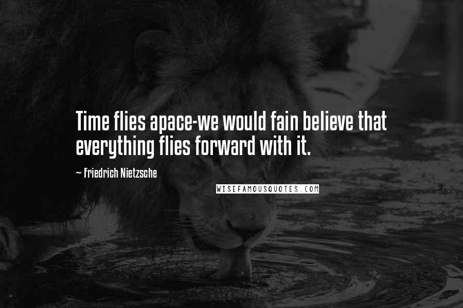 Friedrich Nietzsche Quotes: Time flies apace-we would fain believe that everything flies forward with it.