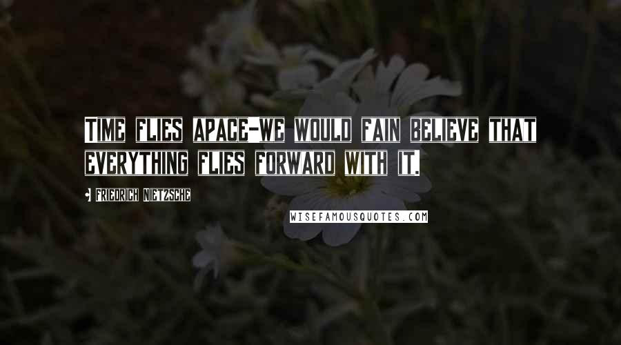 Friedrich Nietzsche Quotes: Time flies apace-we would fain believe that everything flies forward with it.