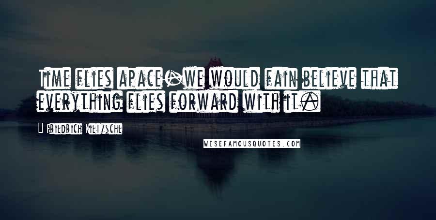 Friedrich Nietzsche Quotes: Time flies apace-we would fain believe that everything flies forward with it.