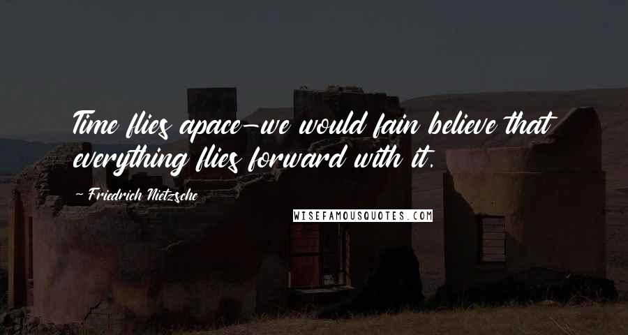 Friedrich Nietzsche Quotes: Time flies apace-we would fain believe that everything flies forward with it.