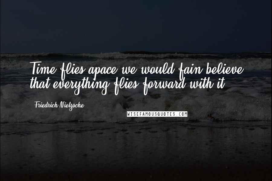 Friedrich Nietzsche Quotes: Time flies apace-we would fain believe that everything flies forward with it.