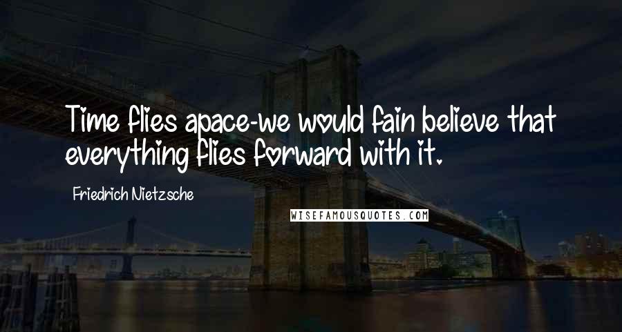 Friedrich Nietzsche Quotes: Time flies apace-we would fain believe that everything flies forward with it.