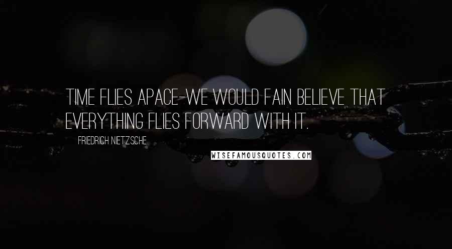 Friedrich Nietzsche Quotes: Time flies apace-we would fain believe that everything flies forward with it.