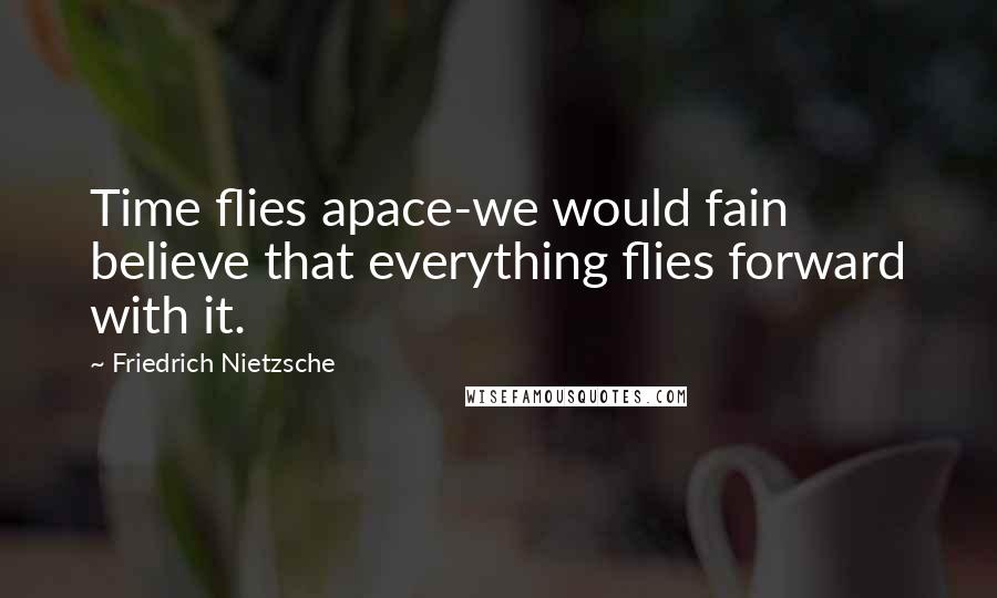 Friedrich Nietzsche Quotes: Time flies apace-we would fain believe that everything flies forward with it.