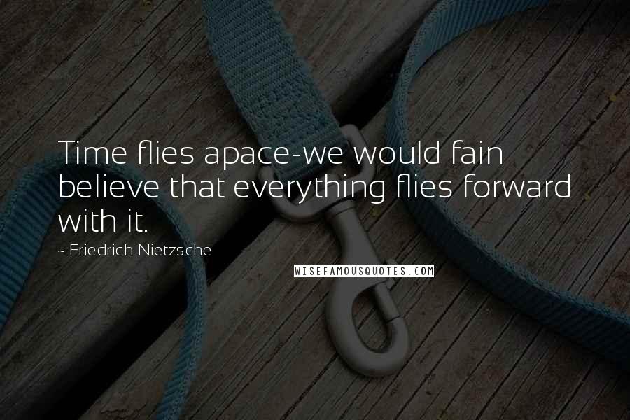 Friedrich Nietzsche Quotes: Time flies apace-we would fain believe that everything flies forward with it.