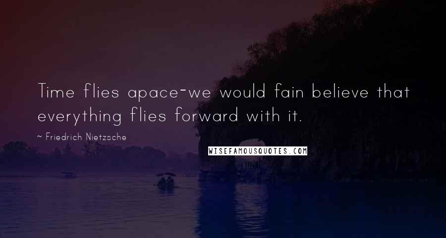 Friedrich Nietzsche Quotes: Time flies apace-we would fain believe that everything flies forward with it.