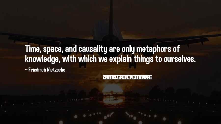 Friedrich Nietzsche Quotes: Time, space, and causality are only metaphors of knowledge, with which we explain things to ourselves.