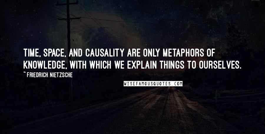 Friedrich Nietzsche Quotes: Time, space, and causality are only metaphors of knowledge, with which we explain things to ourselves.