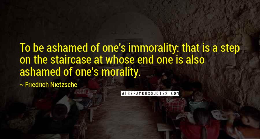 Friedrich Nietzsche Quotes: To be ashamed of one's immorality: that is a step on the staircase at whose end one is also ashamed of one's morality.