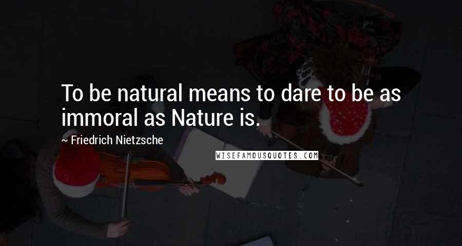Friedrich Nietzsche Quotes: To be natural means to dare to be as immoral as Nature is.