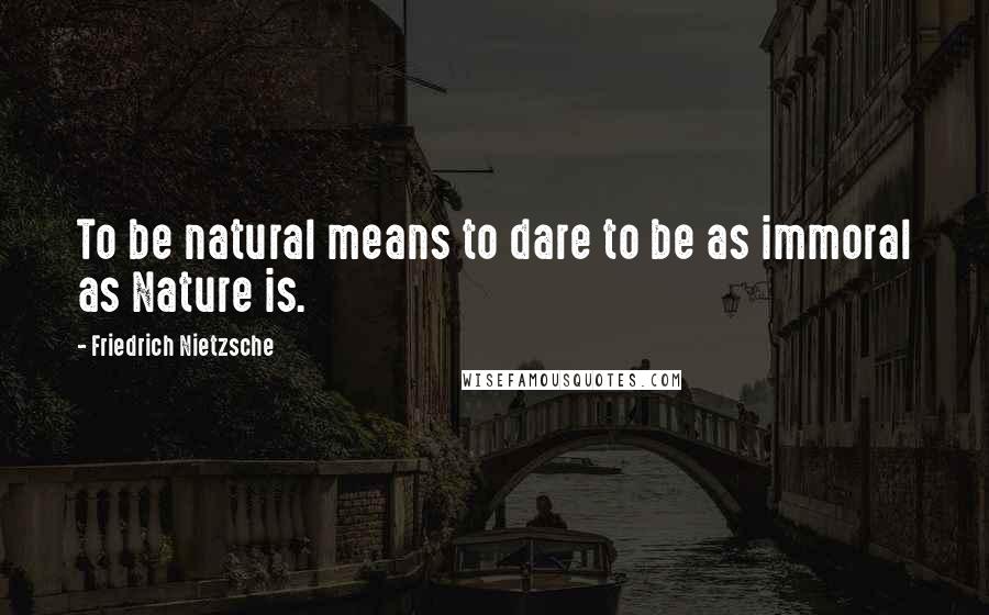 Friedrich Nietzsche Quotes: To be natural means to dare to be as immoral as Nature is.