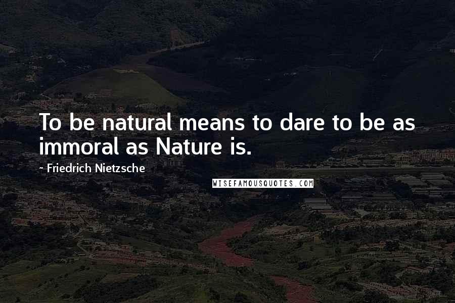 Friedrich Nietzsche Quotes: To be natural means to dare to be as immoral as Nature is.