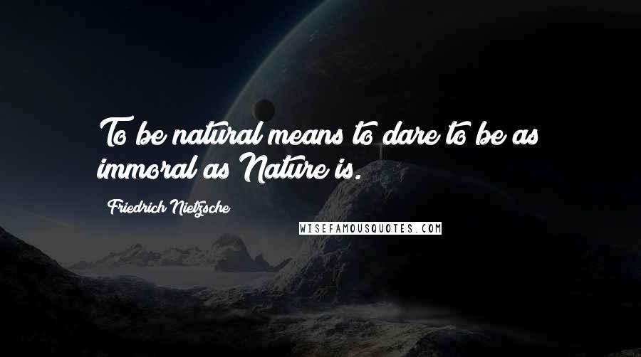 Friedrich Nietzsche Quotes: To be natural means to dare to be as immoral as Nature is.
