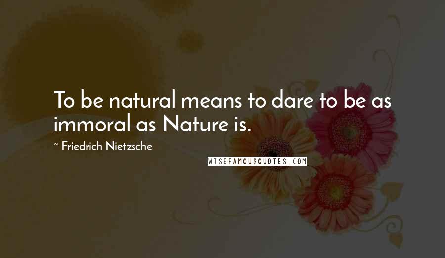 Friedrich Nietzsche Quotes: To be natural means to dare to be as immoral as Nature is.