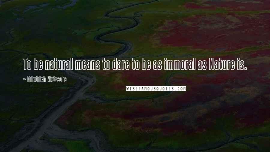 Friedrich Nietzsche Quotes: To be natural means to dare to be as immoral as Nature is.