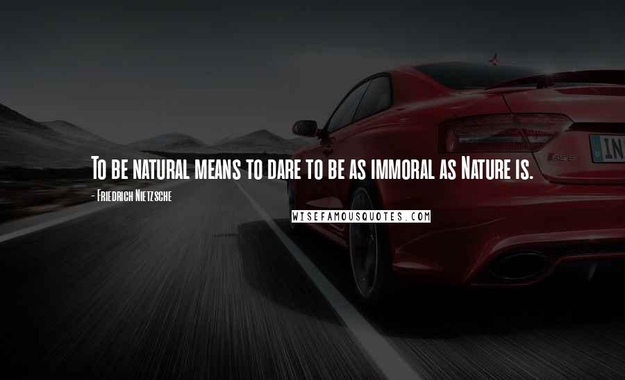 Friedrich Nietzsche Quotes: To be natural means to dare to be as immoral as Nature is.