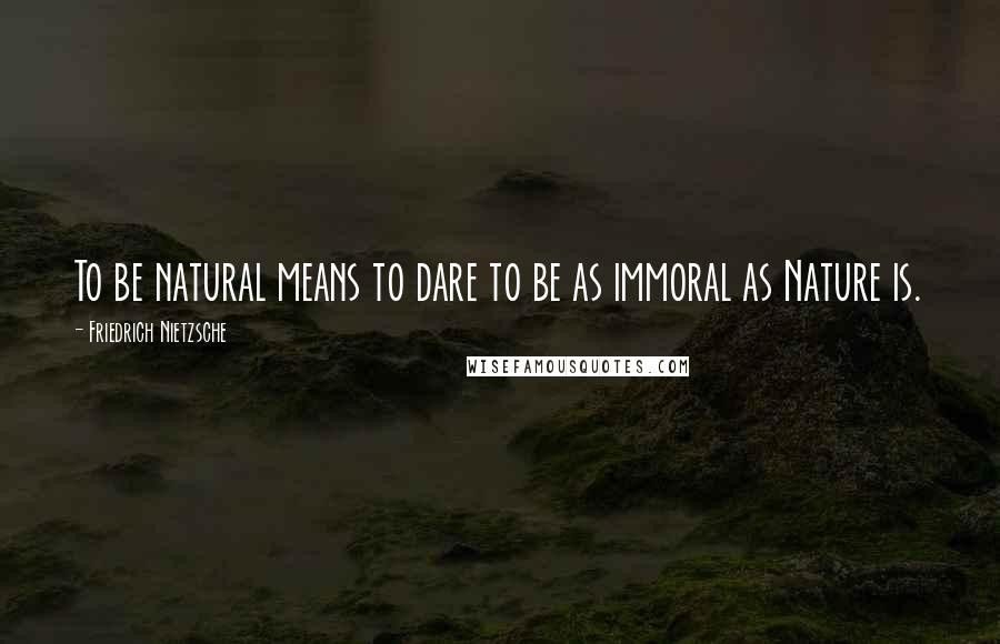 Friedrich Nietzsche Quotes: To be natural means to dare to be as immoral as Nature is.