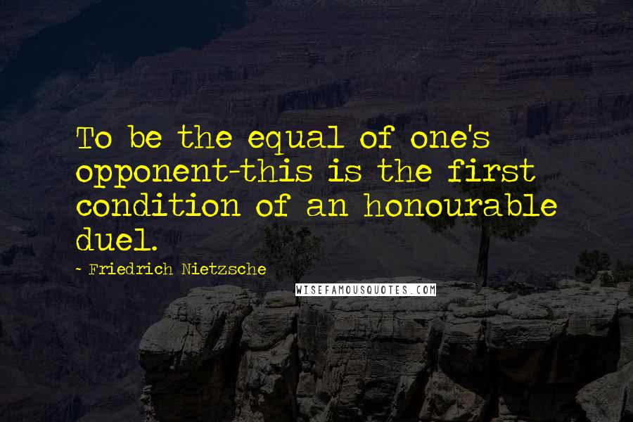 Friedrich Nietzsche Quotes: To be the equal of one's opponent-this is the first condition of an honourable duel.