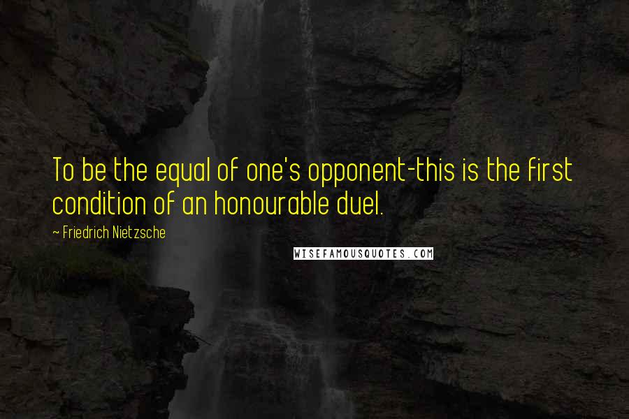 Friedrich Nietzsche Quotes: To be the equal of one's opponent-this is the first condition of an honourable duel.