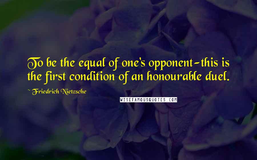 Friedrich Nietzsche Quotes: To be the equal of one's opponent-this is the first condition of an honourable duel.