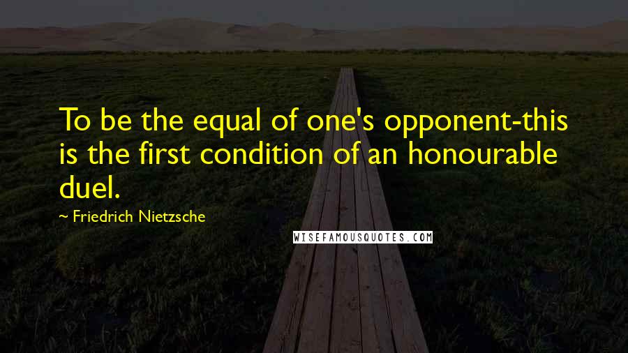 Friedrich Nietzsche Quotes: To be the equal of one's opponent-this is the first condition of an honourable duel.