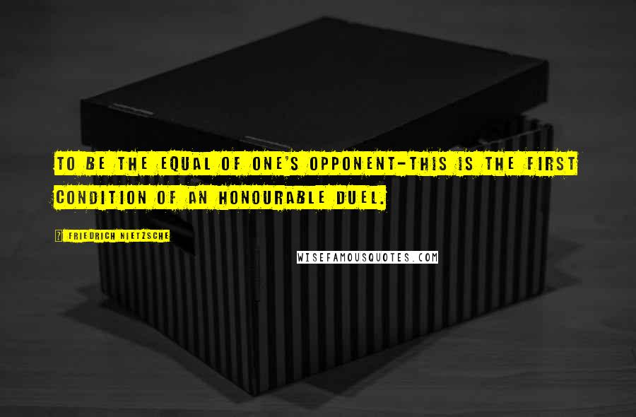 Friedrich Nietzsche Quotes: To be the equal of one's opponent-this is the first condition of an honourable duel.