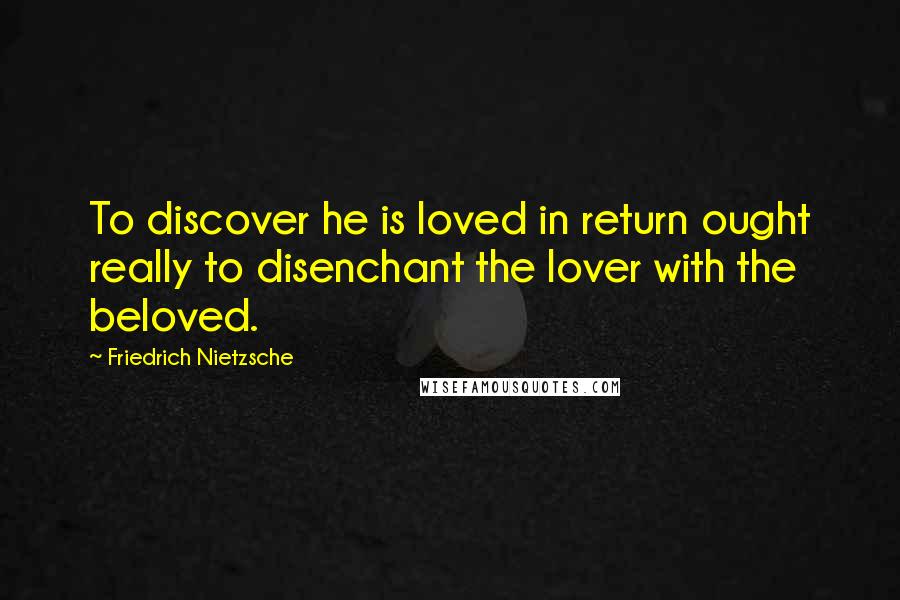 Friedrich Nietzsche Quotes: To discover he is loved in return ought really to disenchant the lover with the beloved.