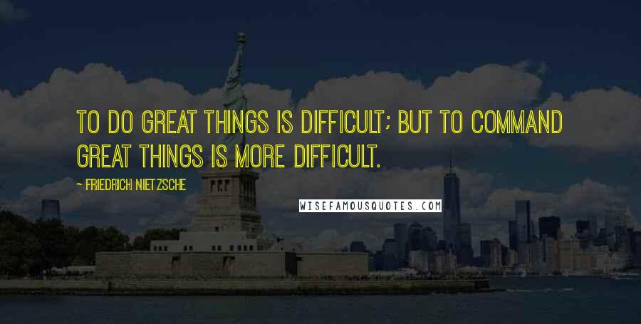 Friedrich Nietzsche Quotes: To do great things is difficult; but to command great things is more difficult.