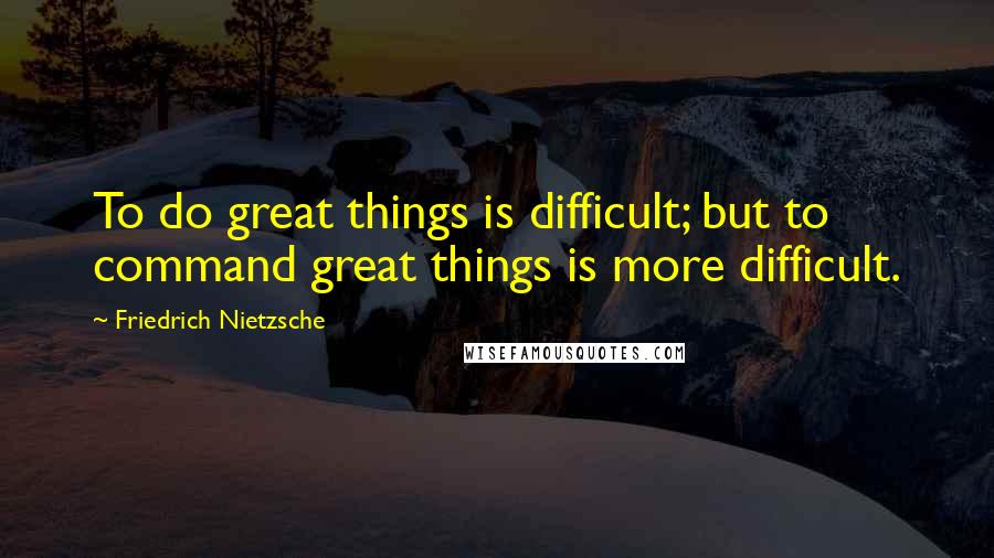 Friedrich Nietzsche Quotes: To do great things is difficult; but to command great things is more difficult.
