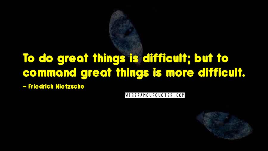 Friedrich Nietzsche Quotes: To do great things is difficult; but to command great things is more difficult.