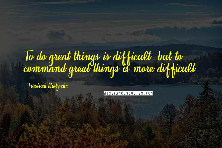 Friedrich Nietzsche Quotes: To do great things is difficult; but to command great things is more difficult.