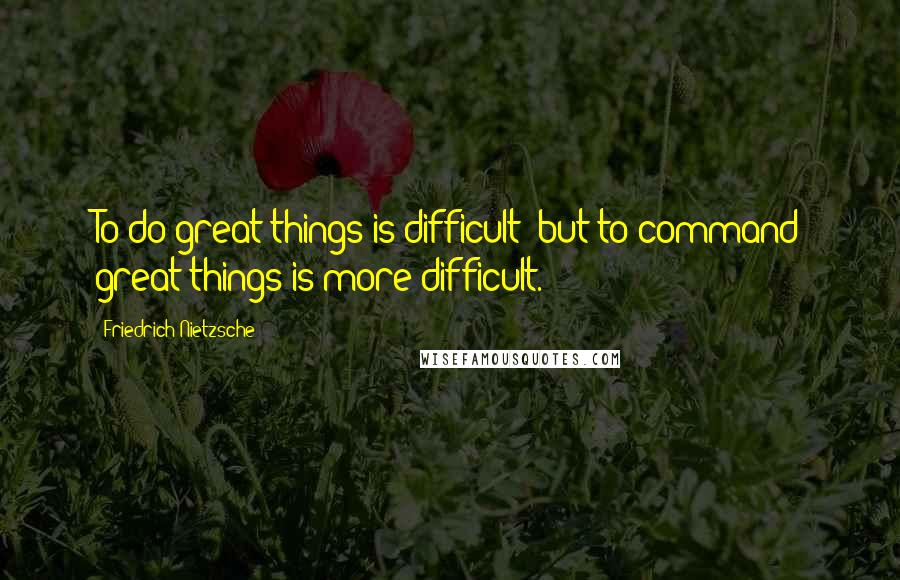 Friedrich Nietzsche Quotes: To do great things is difficult; but to command great things is more difficult.