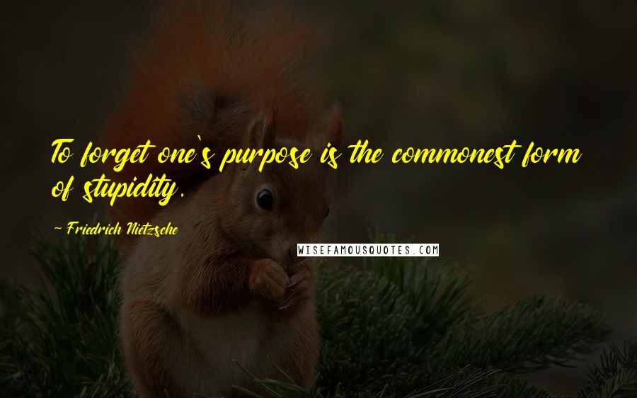 Friedrich Nietzsche Quotes: To forget one's purpose is the commonest form of stupidity.
