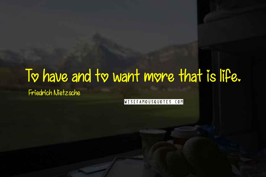 Friedrich Nietzsche Quotes: To have and to want more that is life.